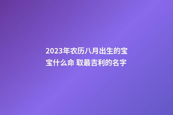 2023年农历八月出生的宝宝什么命 取最吉利的名字